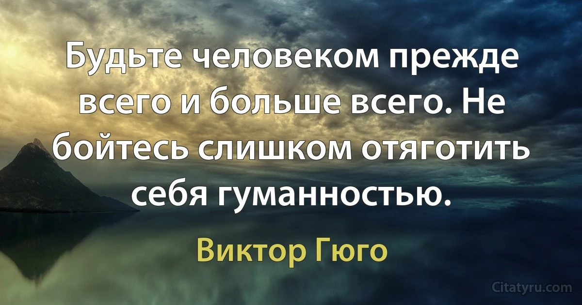 Будьте человеком прежде всего и больше всего. Не бойтесь слишком отяготить себя гуманностью. (Виктор Гюго)