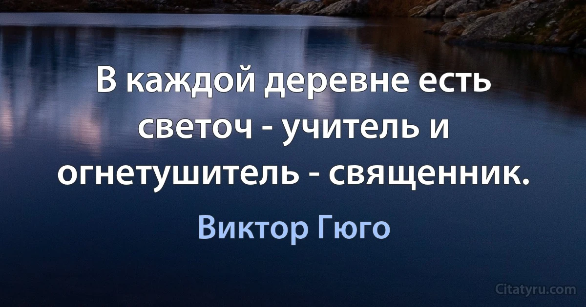 В каждой деревне есть светоч - учитель и огнетушитель - священник. (Виктор Гюго)