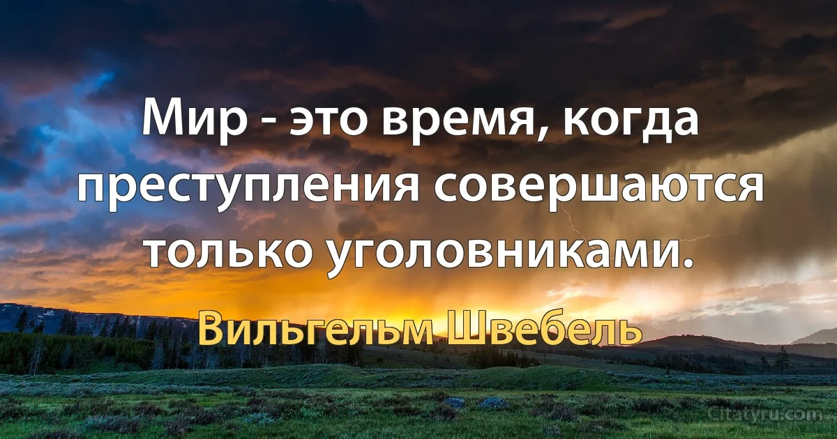 Мир - это время, когда преступления совершаются только уголовниками. (Вильгельм Швебель)