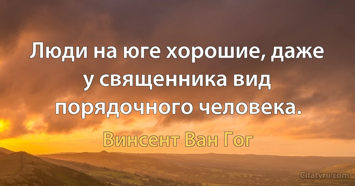 Люди на юге хорошие, даже у священника вид порядочного человека. (Винсент Ван Гог)