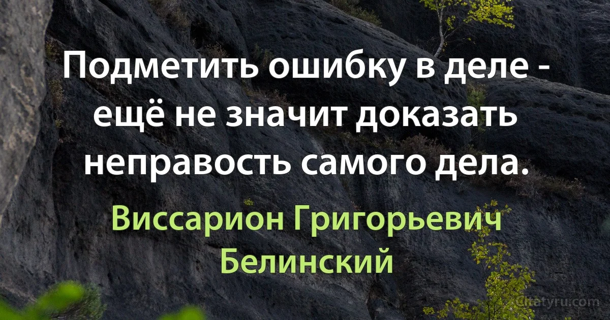 Подметить ошибку в деле - ещё не значит доказать неправость самого дела. (Виссарион Григорьевич Белинский)