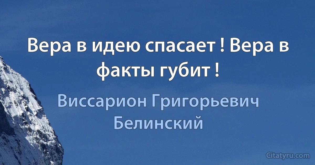 Вера в идею спасает ! Вера в факты губит ! (Виссарион Григорьевич Белинский)