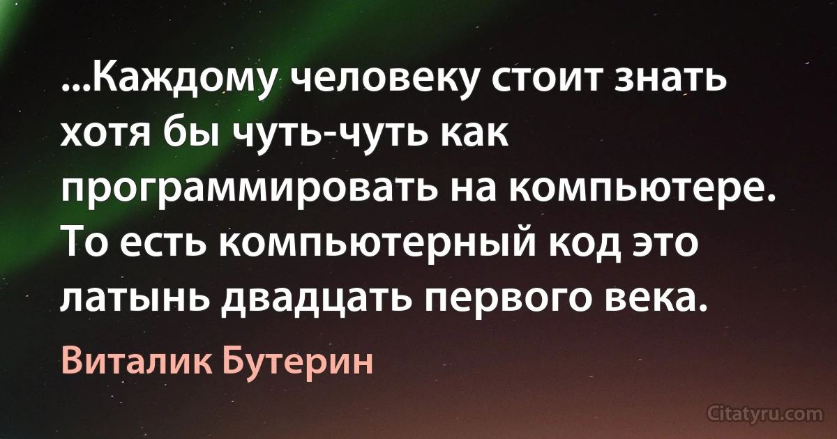 ...Каждому человеку стоит знать хотя бы чуть-чуть как программировать на компьютере. То есть компьютерный код это латынь двадцать первого века. (Виталик Бутерин)