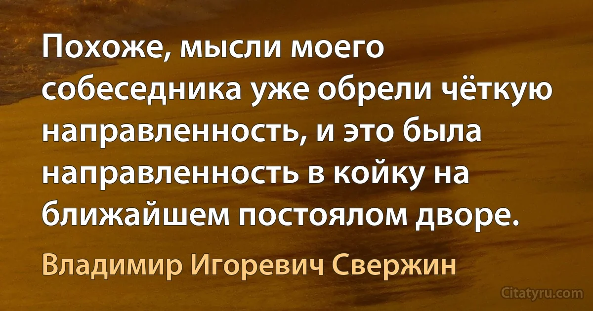 Похоже, мысли моего собеседника уже обрели чёткую направленность, и это была направленность в койку на ближайшем постоялом дворе. (Владимир Игоревич Свержин)