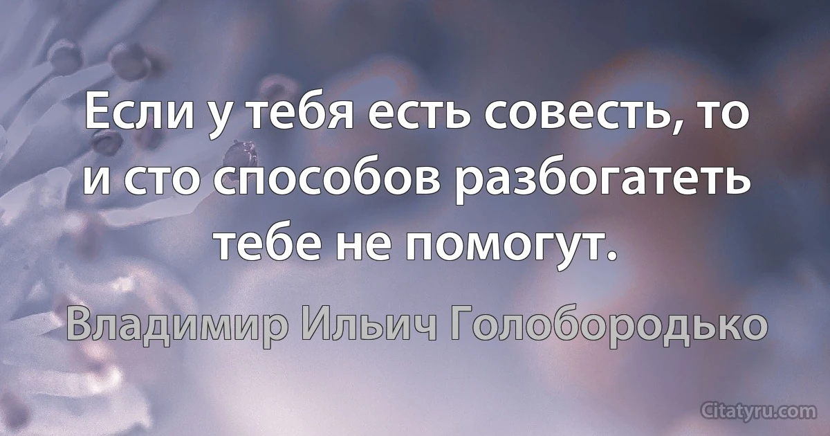 Если у тебя есть совесть, то и сто способов разбогатеть тебе не помогут. (Владимир Ильич Голобородько)