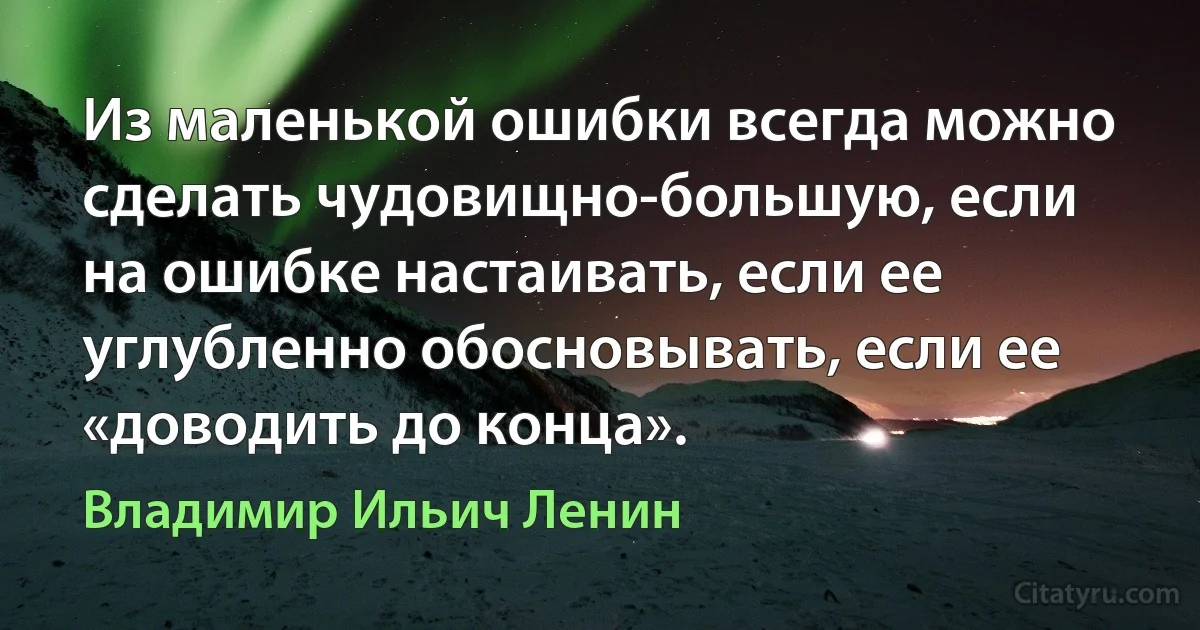 Из маленькой ошибки всегда можно сделать чудовищно-большую, если на ошибке настаивать, если ее углубленно обосновывать, если ее «доводить до конца». (Владимир Ильич Ленин)