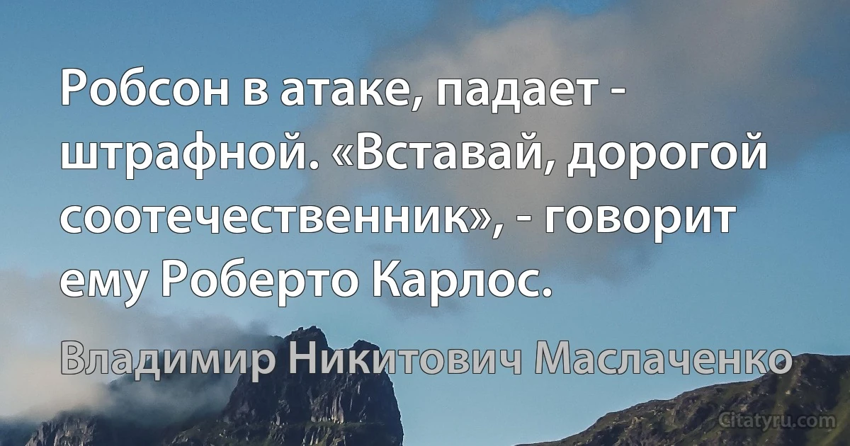 Робсон в атаке, падает - штpафной. «Вставай, доpогой соотечественник», - говоpит ему Робеpто Каpлос. (Владимир Никитович Маслаченко)