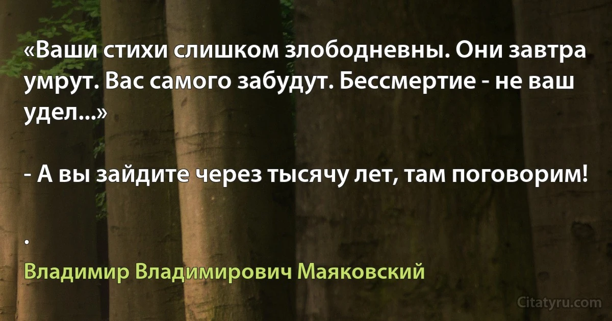 «Ваши стихи слишком злободневны. Они завтра умрут. Вас самого забудут. Бессмертие - не ваш удел...»

- А вы зайдите через тысячу лет, там поговорим!

. (Владимир Владимирович Маяковский)