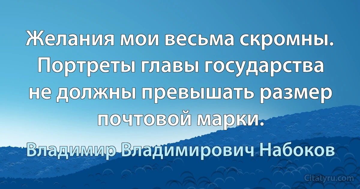 Желания мои весьма скромны. Портреты главы государства не должны превышать размер почтовой марки. (Владимир Владимирович Набоков)