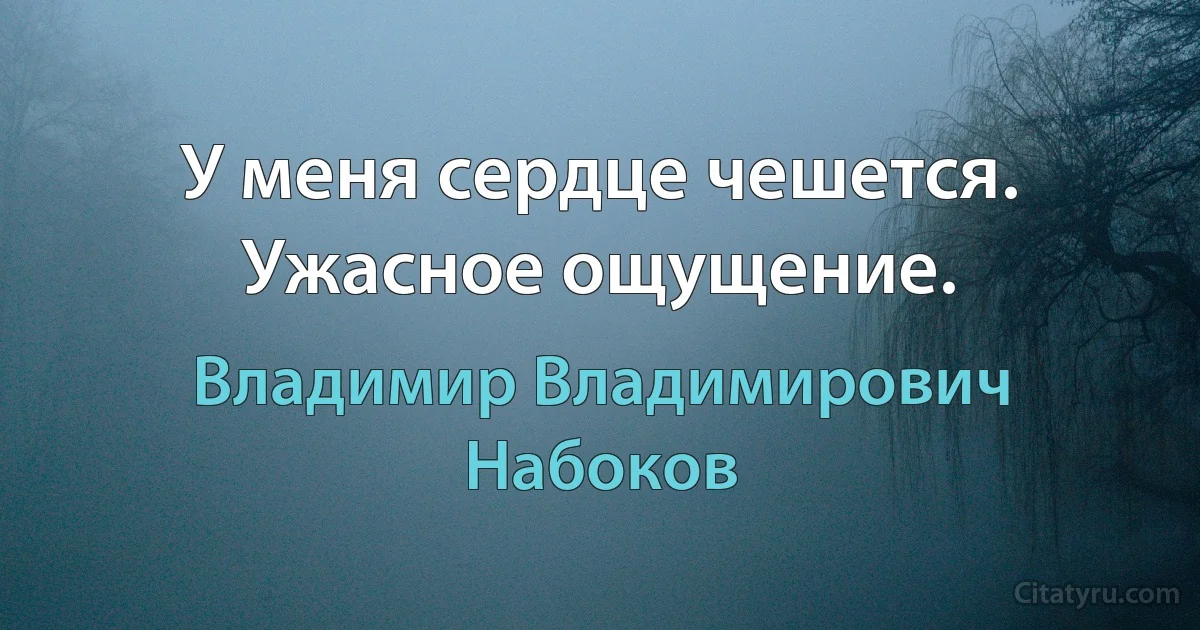 У меня сердце чешется. Ужасное ощущение. (Владимир Владимирович Набоков)