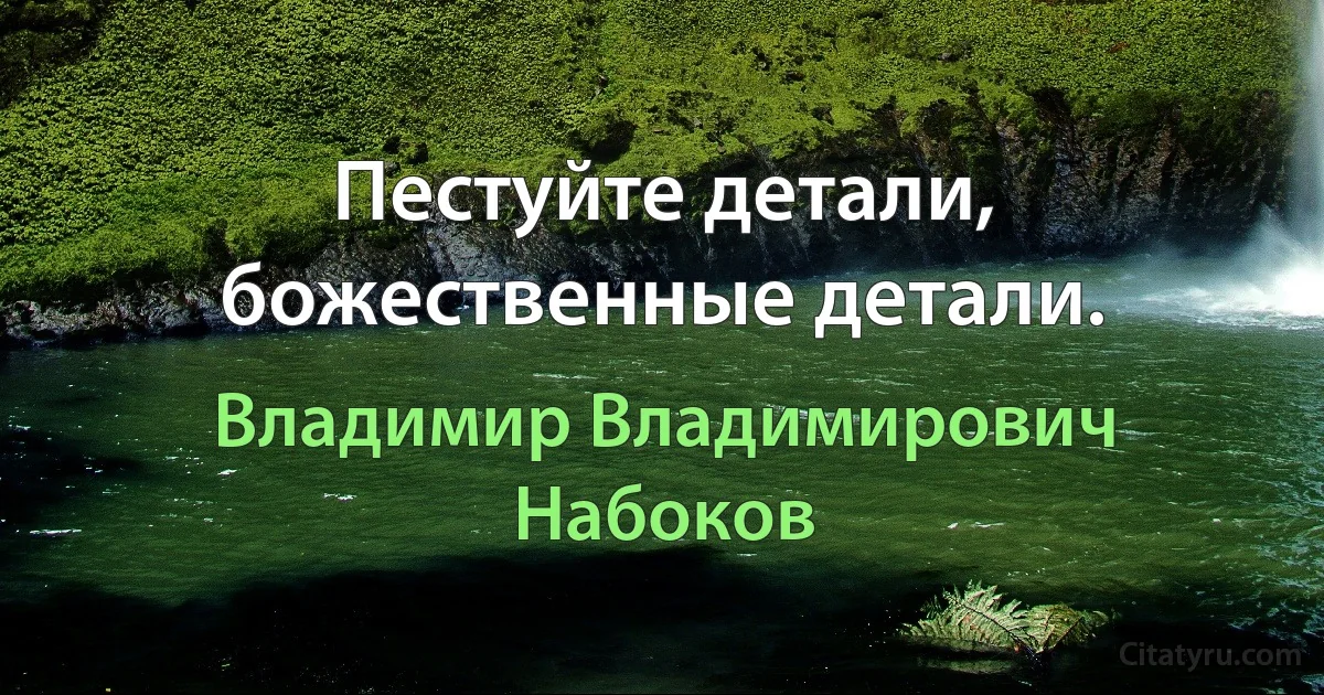 Пестуйте детали, божественные детали. (Владимир Владимирович Набоков)