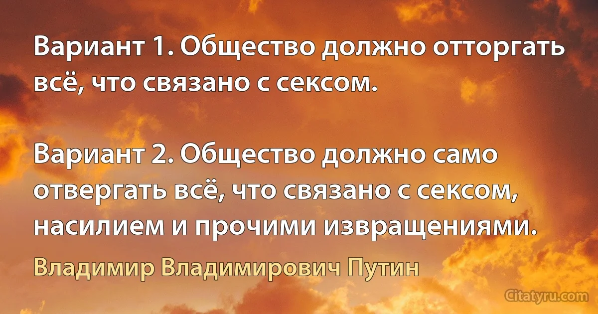 Вариант 1. Общество должно отторгать всё, что связано с сексом.

Вариант 2. Общество должно само отвергать всё, что связано с сексом, насилием и прочими извращениями. (Владимир Владимирович Путин)