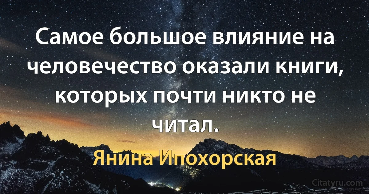 Самое большое влияние на человечество оказали книги, которых почти никто не читал. (Янина Ипохорская)