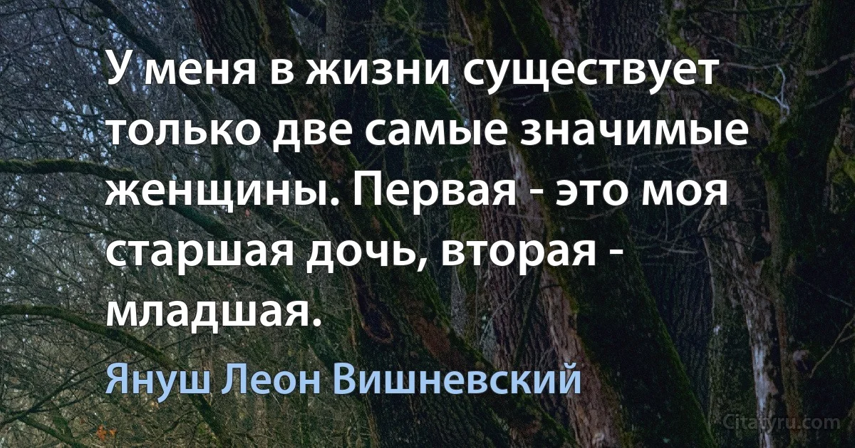 У меня в жизни существует только две самые значимые женщины. Первая - это моя старшая дочь, вторая - младшая. (Януш Леон Вишневский)