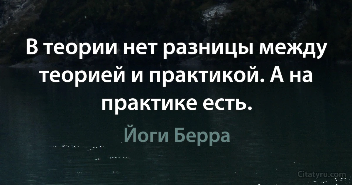 В теории нет разницы между теорией и практикой. А на практике есть. (Йоги Берра)