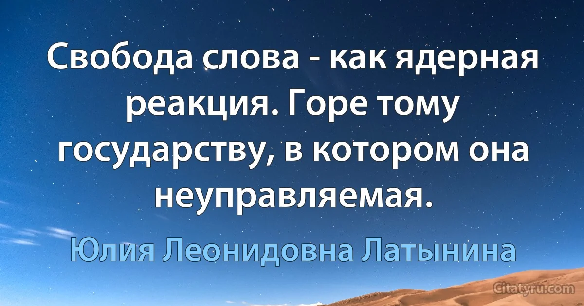 Свобода слова - как ядерная реакция. Горе тому государству, в котором она неуправляемая. (Юлия Леонидовна Латынина)