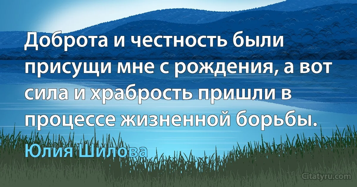 Доброта и честность были присущи мне с рождения, а вот сила и храбрость пришли в процессе жизненной борьбы. (Юлия Шилова)