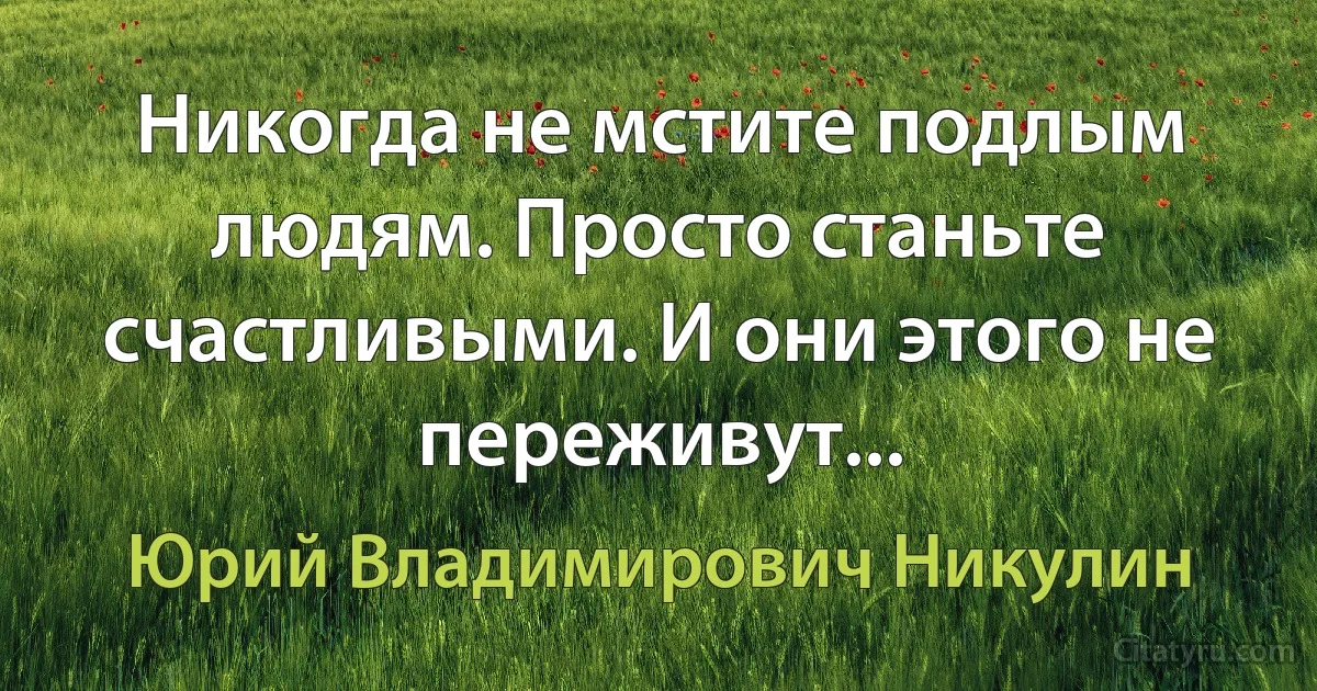 Никогда не мстите подлым людям. Просто станьте счастливыми. И они этого не переживут... (Юрий Владимирович Никулин)