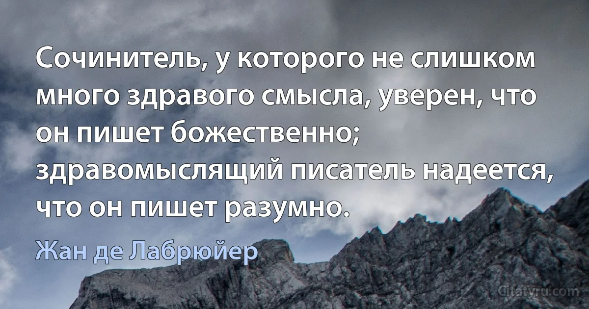 Сочинитель, у которого не слишком много здравого смысла, уверен, что он пишет божественно; здравомыслящий писатель надеется, что он пишет разумно. (Жан де Лабрюйер)