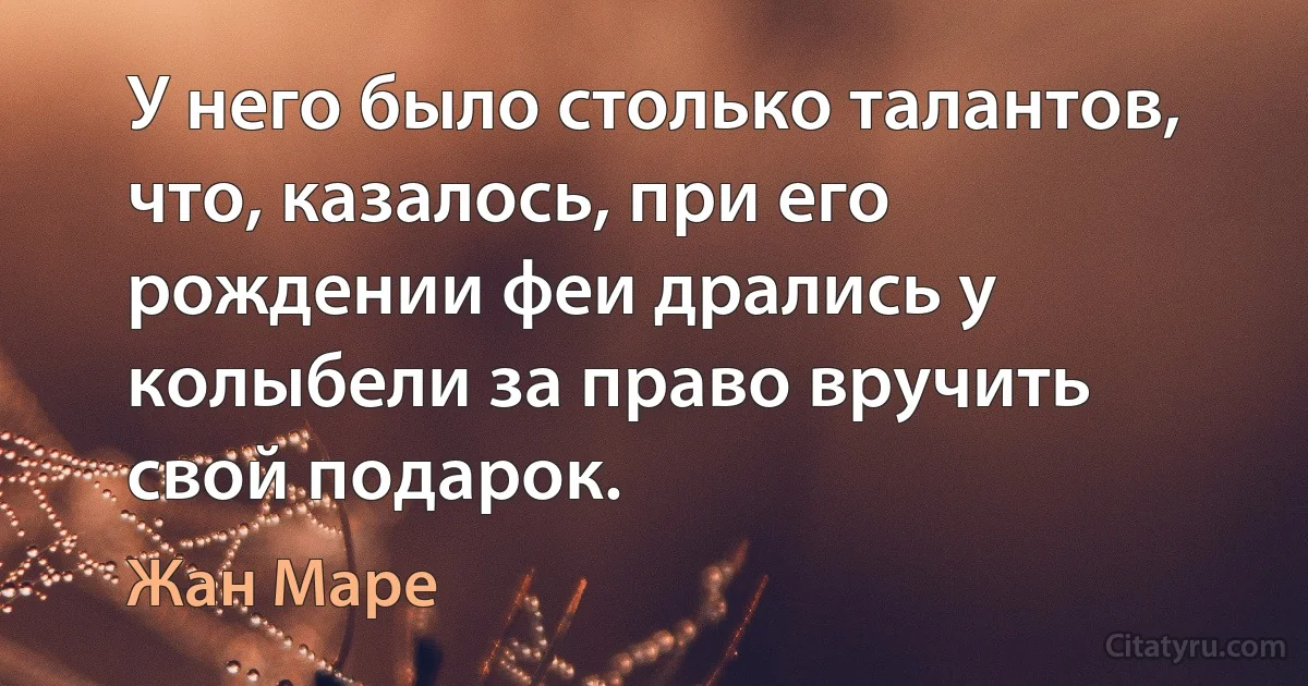 У него было столько талантов, что, казалось, при его рождении феи дрались у колыбели за право вручить свой подарок. (Жан Маре)