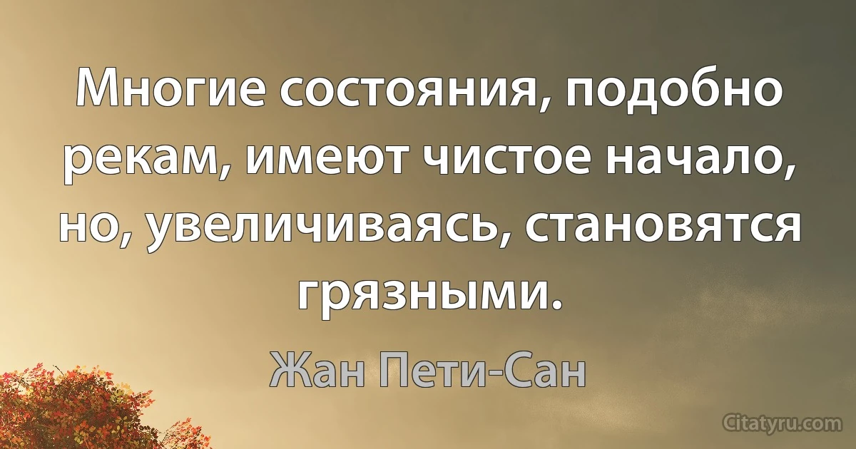 Многие состояния, подобно рекам, имеют чистое начало, но, увеличиваясь, становятся грязными. (Жан Пети-Сан)