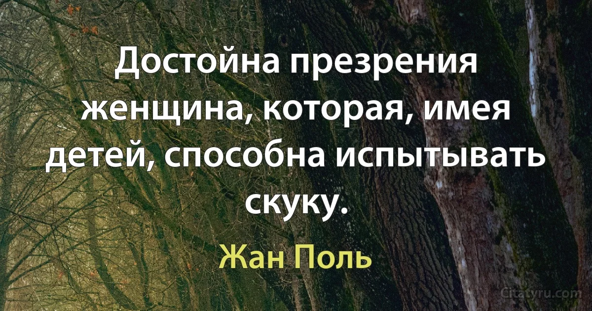 Достойна презрения женщина, которая, имея детей, способна испытывать скуку. (Жан Поль)