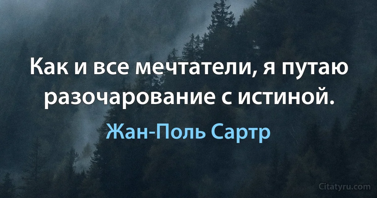 Как и все мечтатели, я путаю разочарование с истиной. (Жан-Поль Сартр)