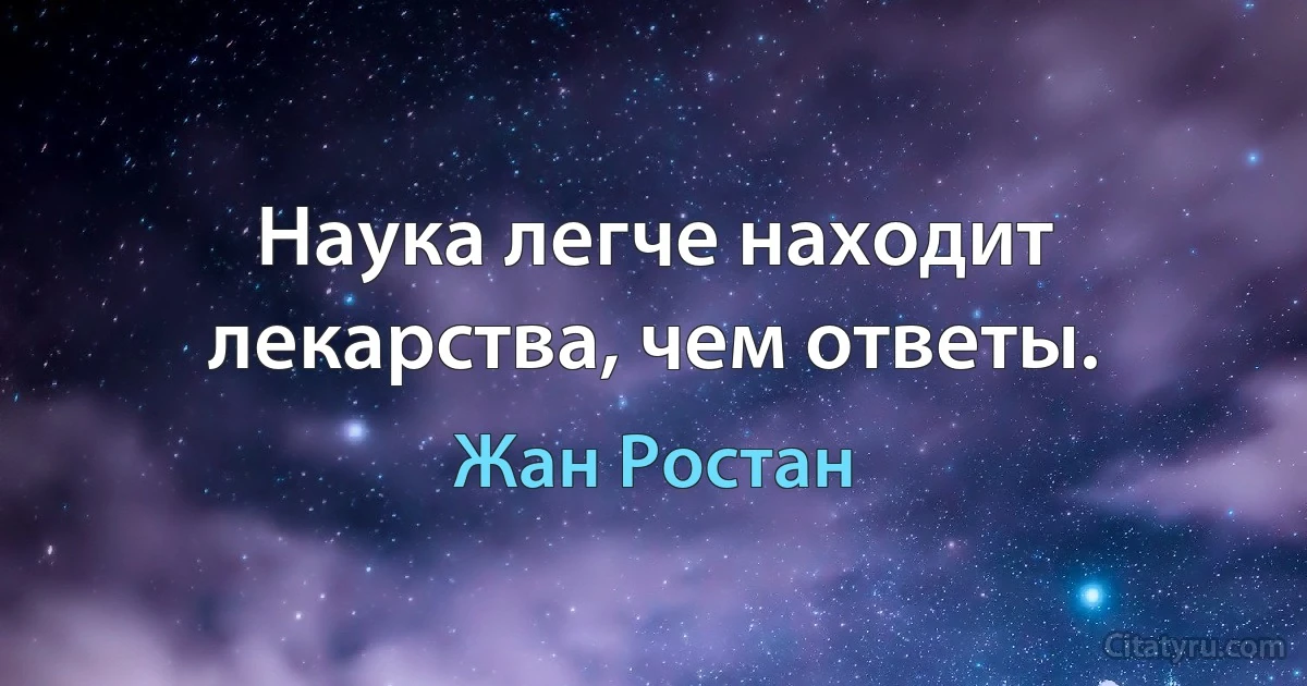 Наука легче находит лекарства, чем ответы. (Жан Ростан)