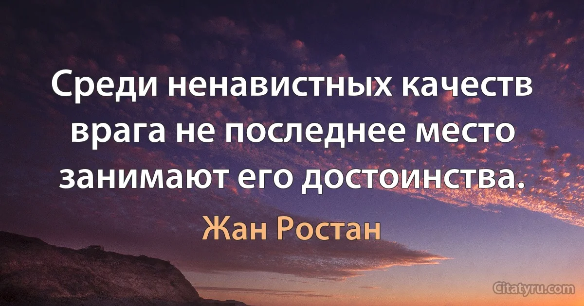 Среди ненавистных качеств врага не последнее место занимают его достоинства. (Жан Ростан)