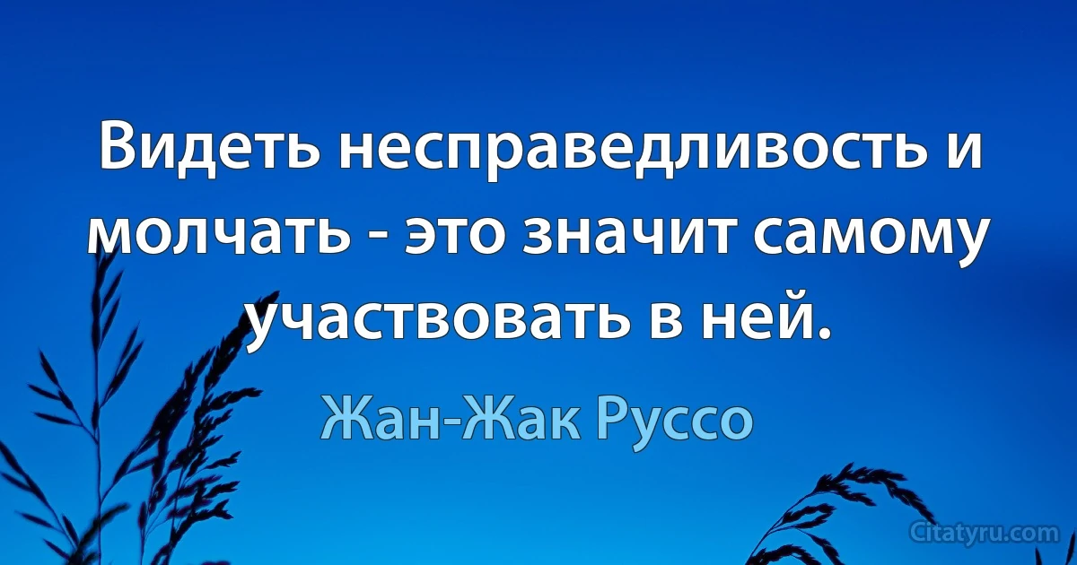 Видеть несправедливость и молчать - это значит самому участвовать в ней. (Жан-Жак Руссо)