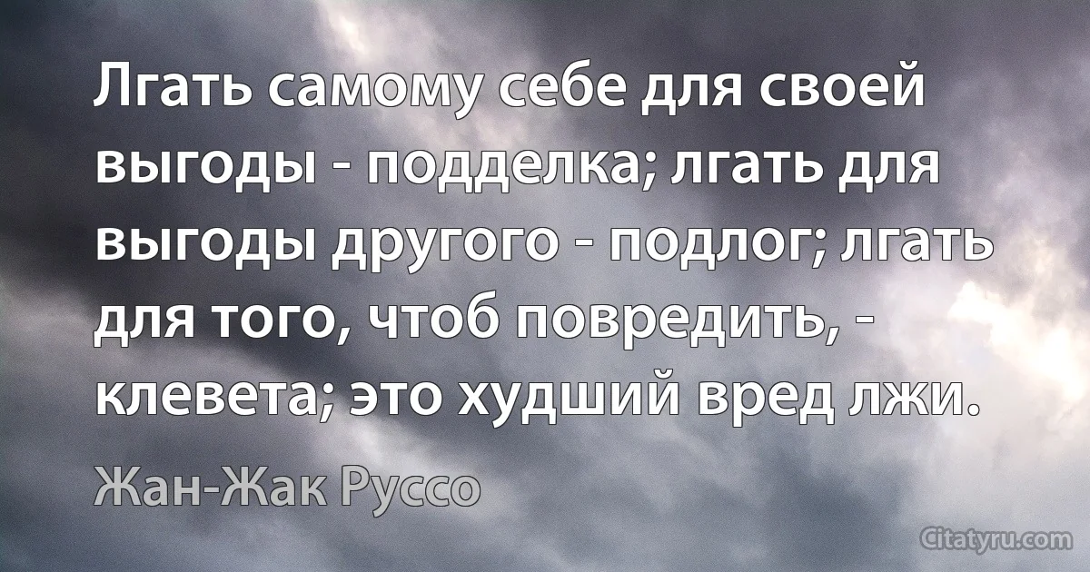 Лгать самому себе для своей выгоды - подделка; лгать для выгоды другого - подлог; лгать для того, чтоб повредить, - клевета; это худший вред лжи. (Жан-Жак Руссо)