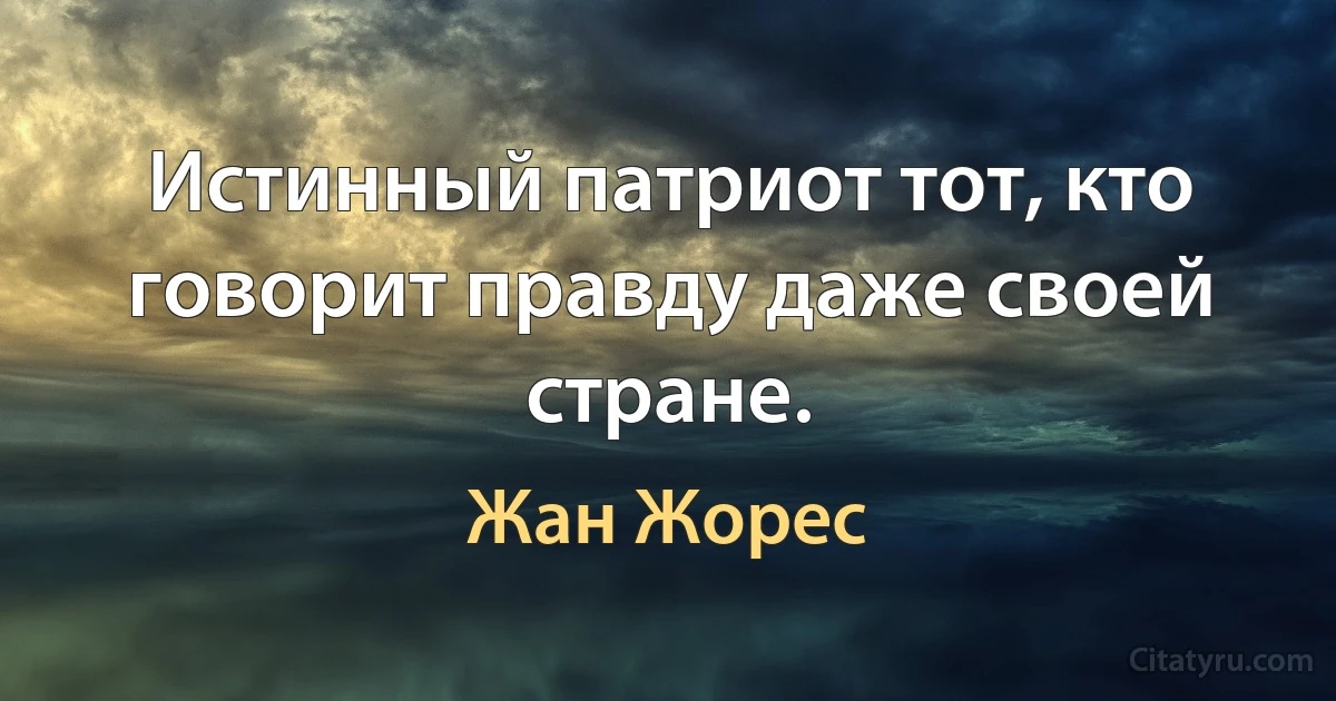 Истинный патриот тот, кто говорит правду даже своей стране. (Жан Жорес)