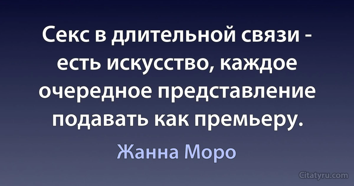 Секс в длительной связи - есть искусство, каждое очередное представление подавать как премьеру. (Жанна Моро)