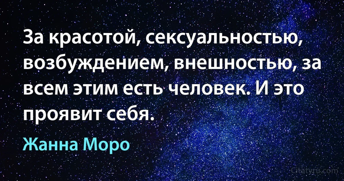 За красотой, сексуальностью, возбуждением, внешностью, за всем этим есть человек. И это проявит себя. (Жанна Моро)