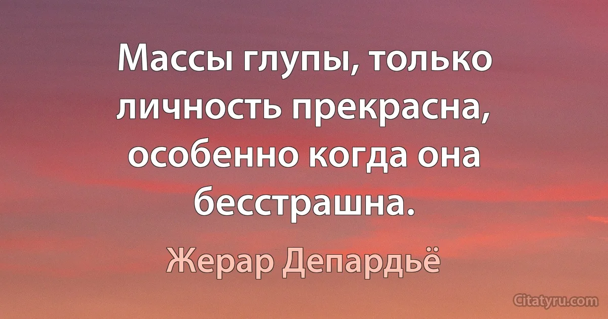 Mассы глупы, только личность прекрасна, особенно когда она бесстрашна. (Жерар Депардьё)