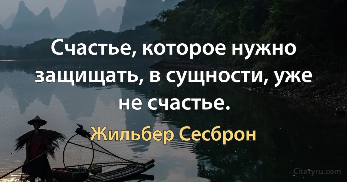 Счастье, которое нужно защищать, в сущности, уже не счастье. (Жильбер Сесброн)