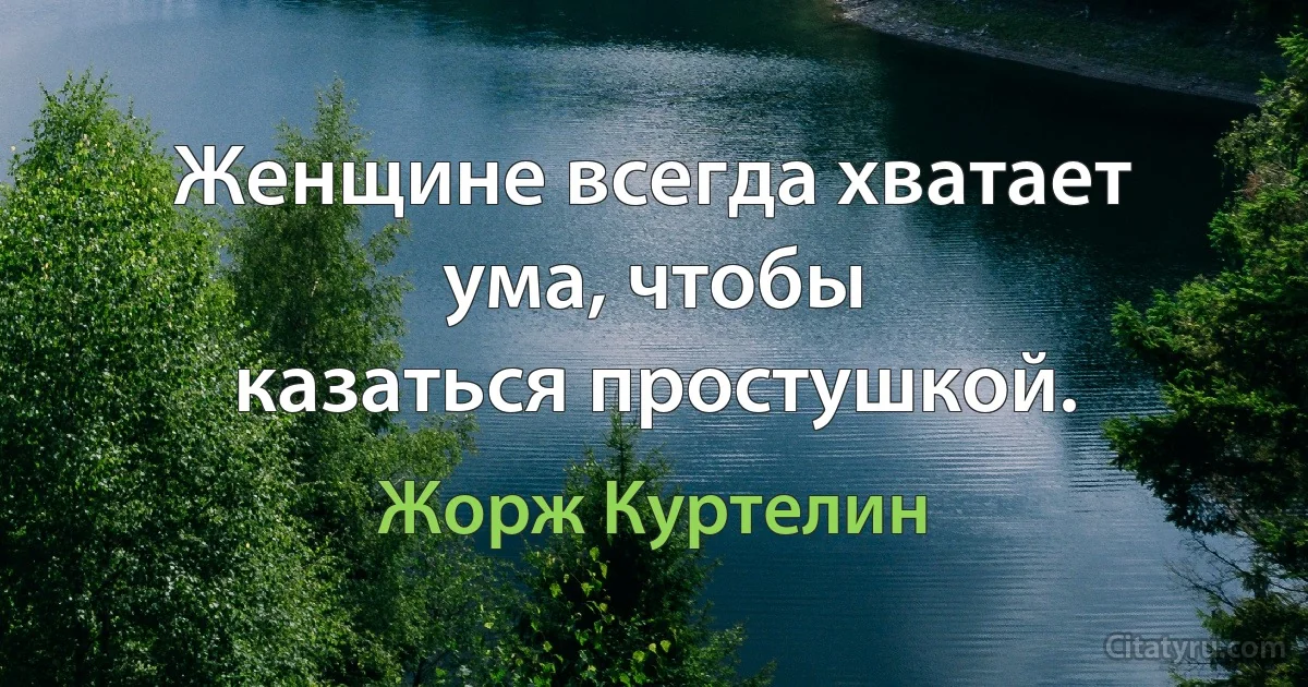 Женщине всегда хватает ума, чтобы
казаться простушкой. (Жорж Куртелин)