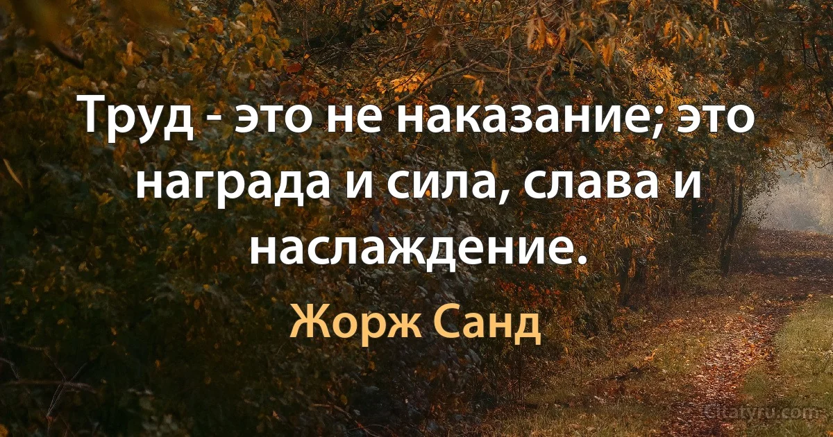 Труд - это не наказание; это награда и сила, слава и наслаждение. (Жорж Санд)