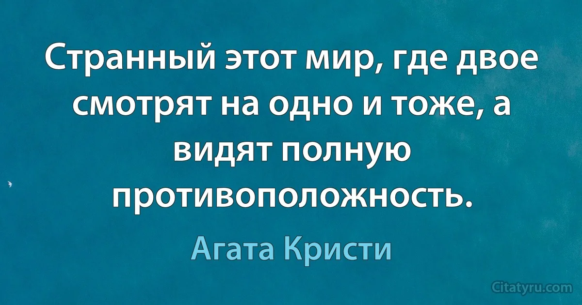 Странный этот мир, где двое смотрят на одно и тоже, а видят полную противоположность. (Агата Кристи)