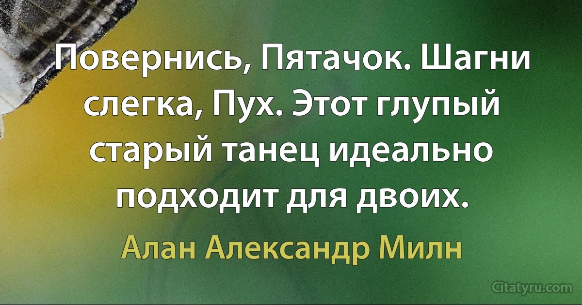 Повернись, Пятачок. Шагни слегка, Пух. Этот глупый старый танец идеально подходит для двоих. (Алан Александр Милн)