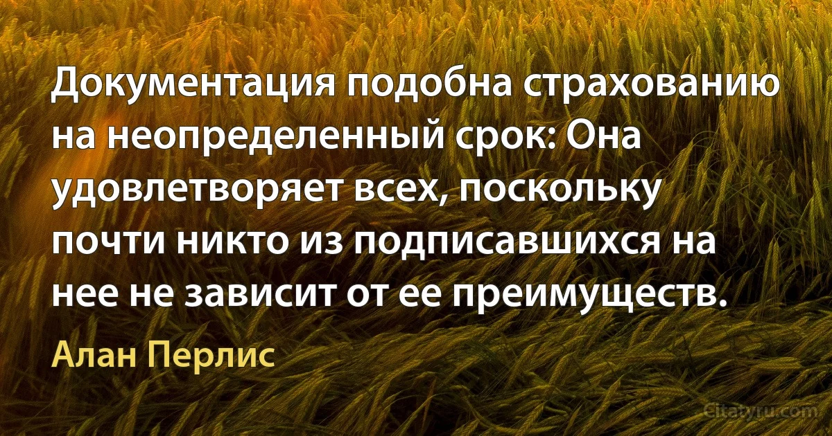 Документация подобна страхованию на неопределенный срок: Она удовлетворяет всех, поскольку почти никто из подписавшихся на нее не зависит от ее преимуществ. (Алан Перлис)