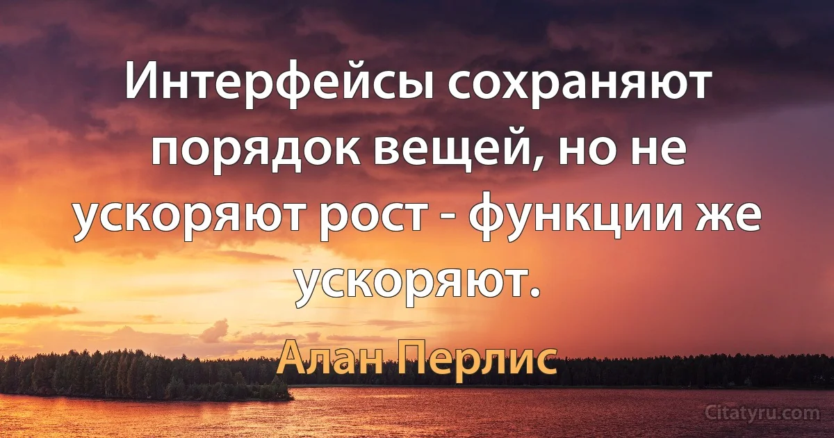 Интерфейсы сохраняют порядок вещей, но не ускоряют рост - функции же ускоряют. (Алан Перлис)