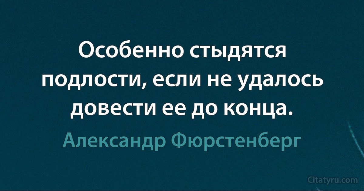 Особенно стыдятся подлости, если не удалось довести ее до конца. (Александр Фюрстенберг)