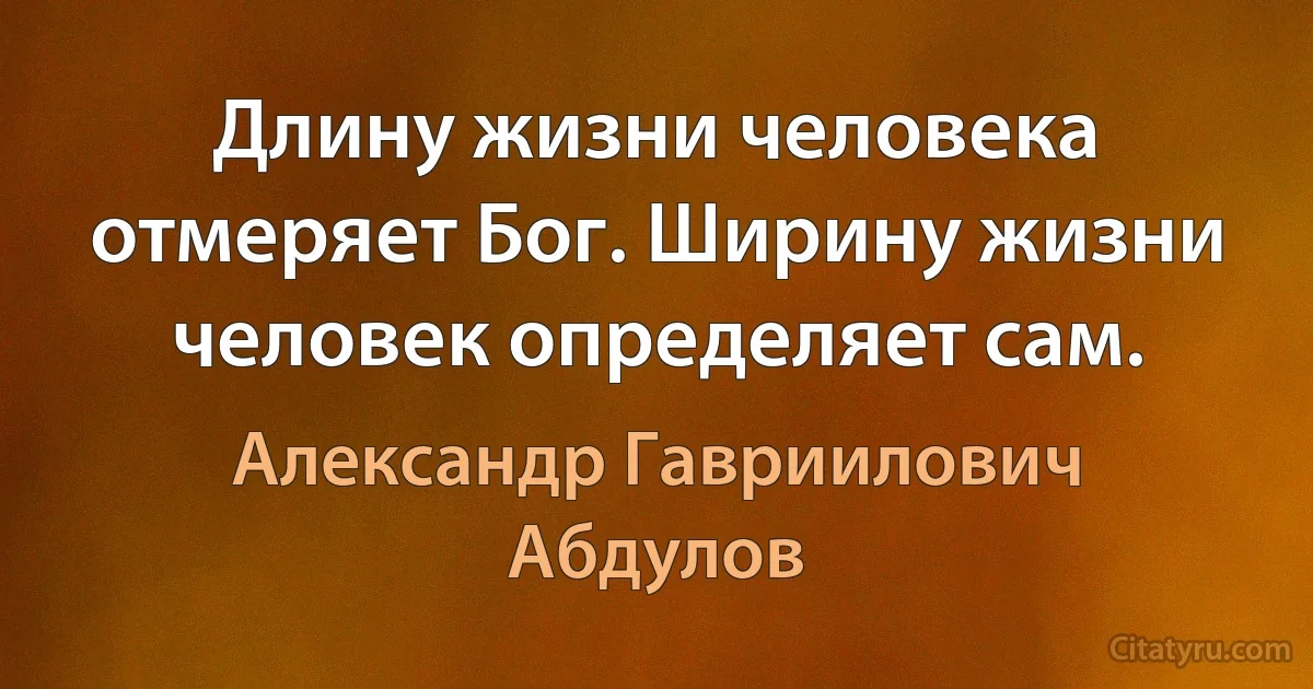 Длину жизни человека отмеряет Бог. Ширину жизни человек определяет сам. (Александр Гавриилович Абдулов)