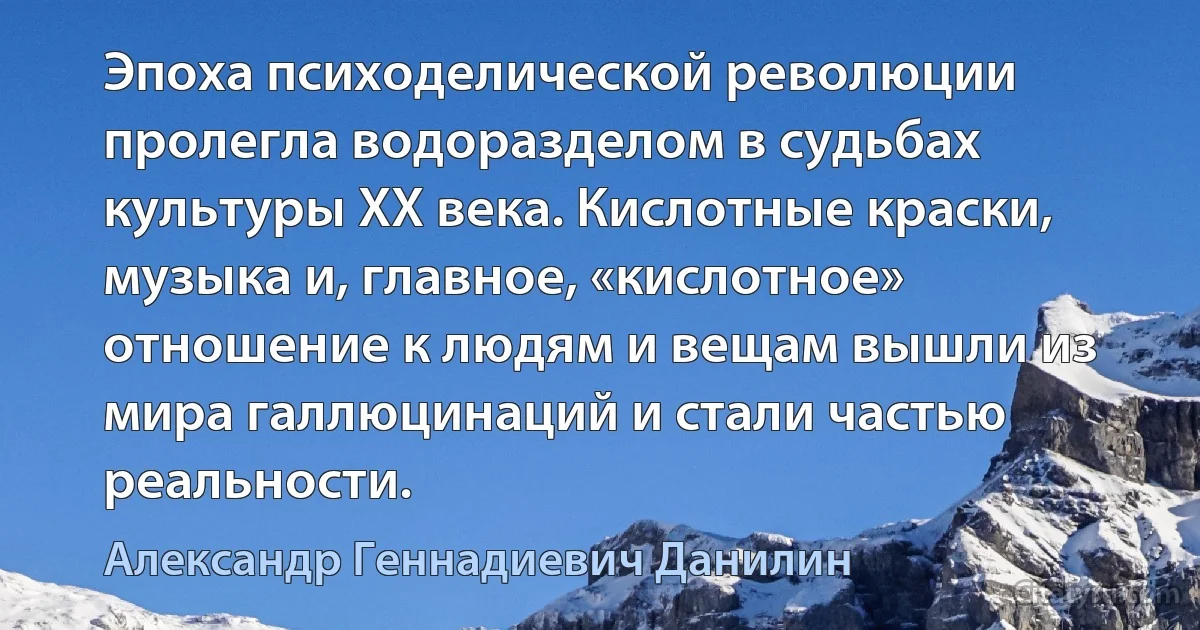 Эпоха психоделической революции пролегла водоразделом в судьбах культуры XX века. Кислотные краски, музыка и, главное, «кислотное» отношение к людям и вещам вышли из мира галлюцинаций и стали частью реальности. (Александр Геннадиевич Данилин)