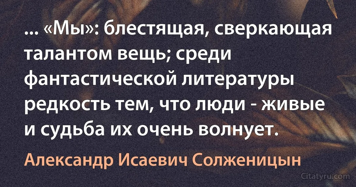 ... «Мы»: блестящая, сверкающая талантом вещь; среди фантастической литературы редкость тем, что люди - живые и судьба их очень волнует. (Александр Исаевич Солженицын)