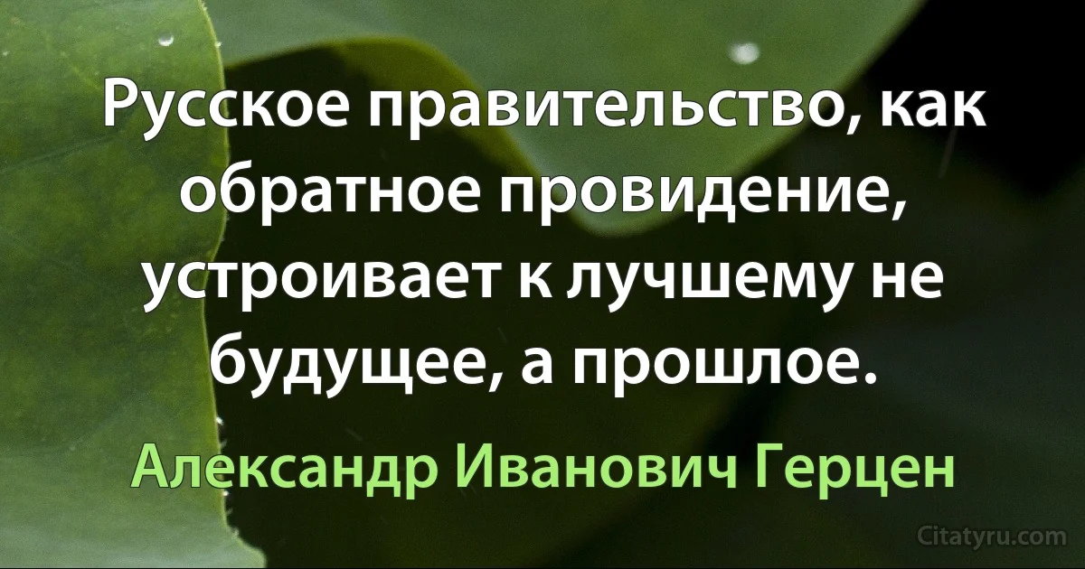 Русское правительство, как обратное провидение, устроивает к лучшему не будущее, а прошлое. (Александр Иванович Герцен)