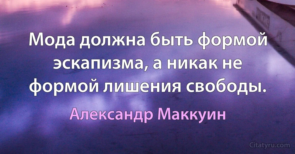 Мода должна быть формой эскапизма, а никак не формой лишения свободы. (Александр Маккуин)