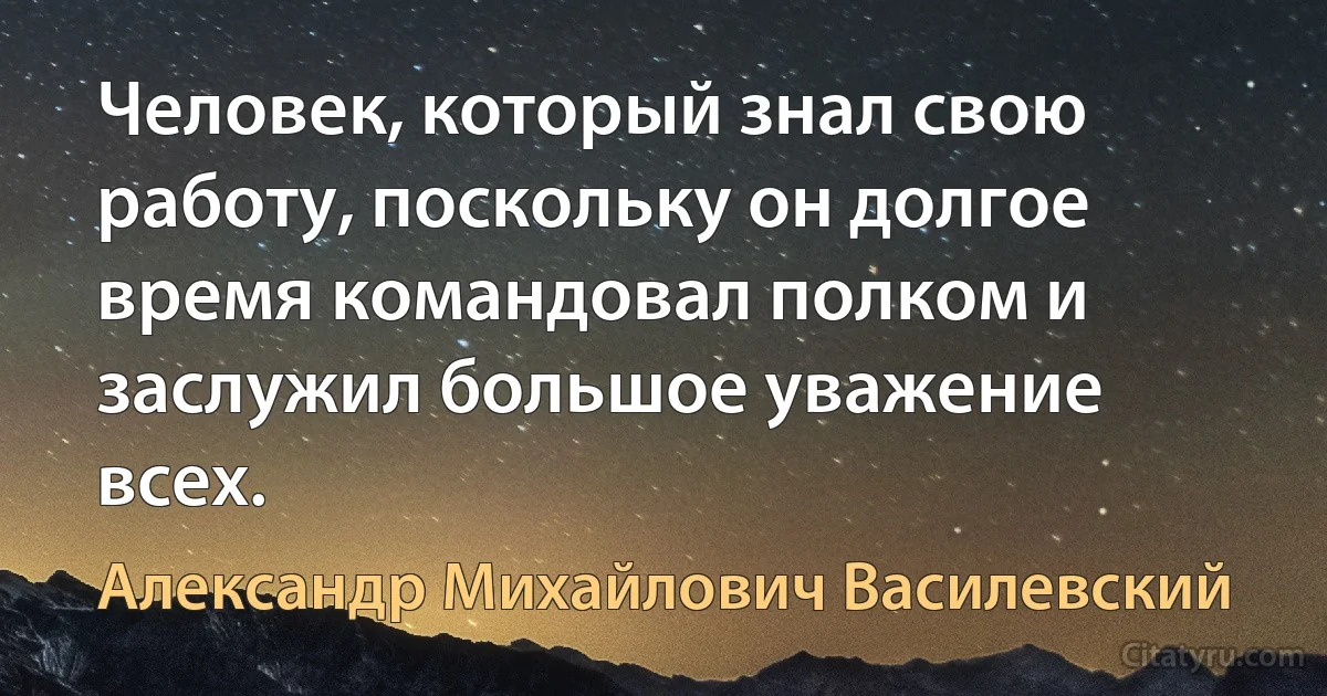 Человек, который знал свою работу, поскольку он долгое время командовал полком и заслужил большое уважение всех. (Александр Михайлович Василевский)