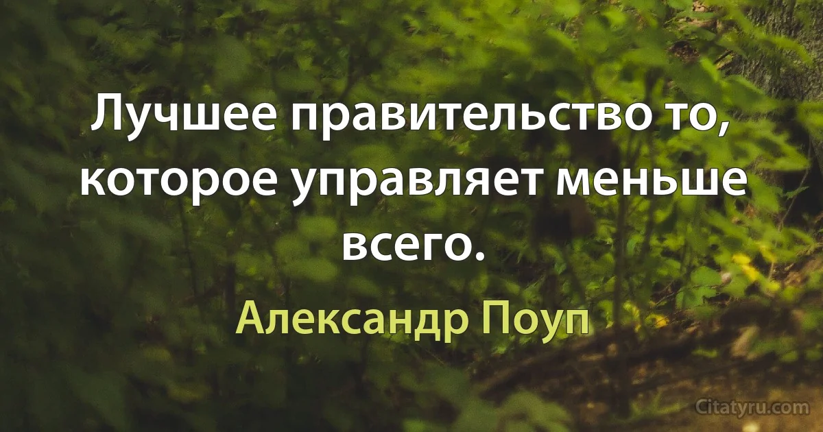 Лучшее правительство то, которое управляет меньше всего. (Александр Поуп)